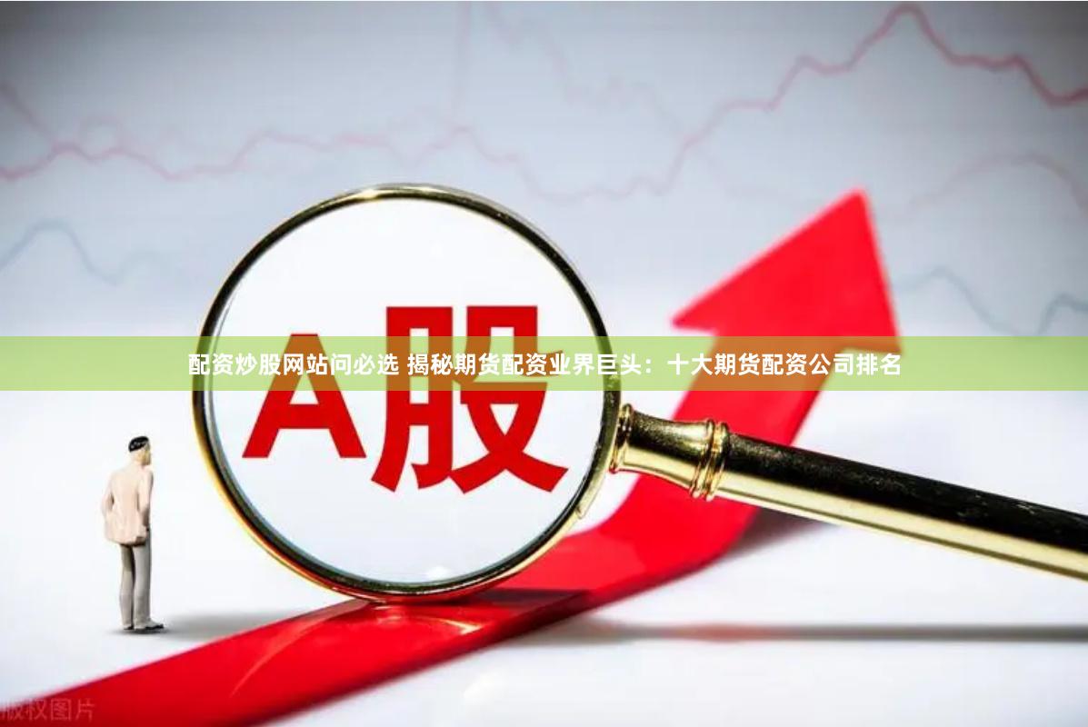 配资炒股网站问必选 揭秘期货配资业界巨头：十大期货配资公司排名