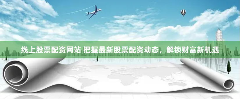 线上股票配资网站 把握最新股票配资动态，解锁财富新机遇