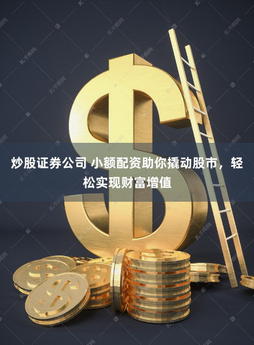 炒股证券公司 小额配资助你撬动股市，轻松实现财富增值