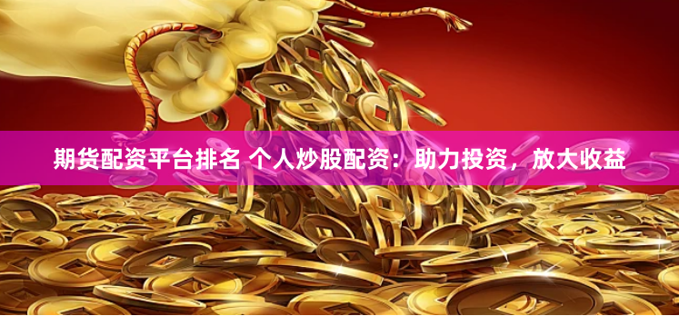 期货配资平台排名 个人炒股配资：助力投资，放大收益