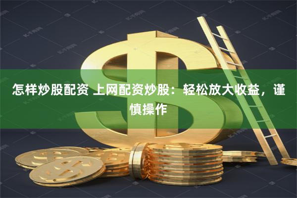 怎样炒股配资 上网配资炒股：轻松放大收益，谨慎操作