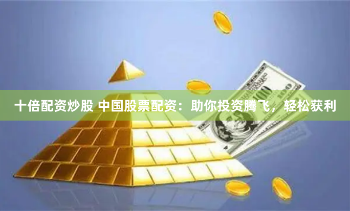 十倍配资炒股 中国股票配资：助你投资腾飞，轻松获利