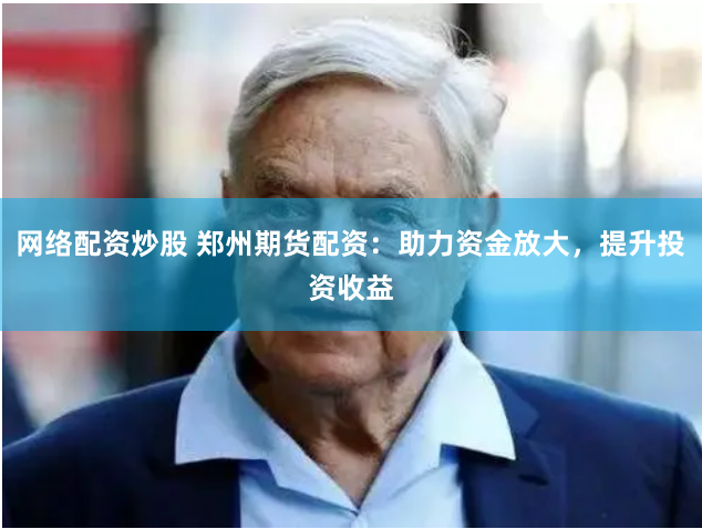 网络配资炒股 郑州期货配资：助力资金放大，提升投资收益