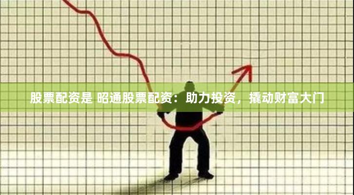 股票配资是 昭通股票配资：助力投资，撬动财富大门