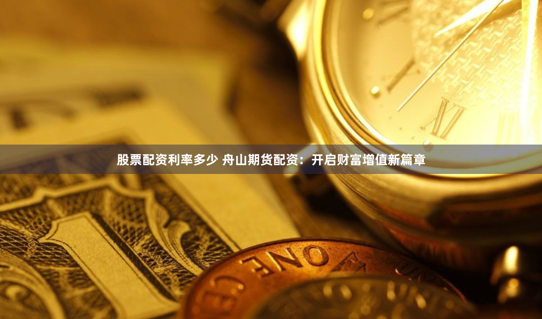 股票配资利率多少 舟山期货配资：开启财富增值新篇章