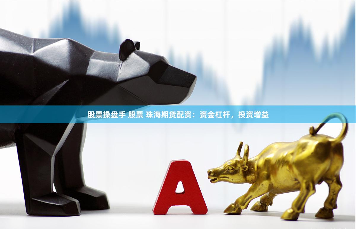 股票操盘手 股票 珠海期货配资：资金杠杆，投资增益