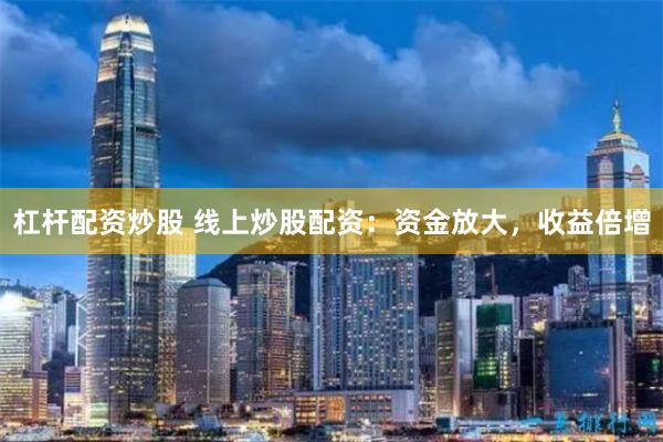 杠杆配资炒股 线上炒股配资：资金放大，收益倍增