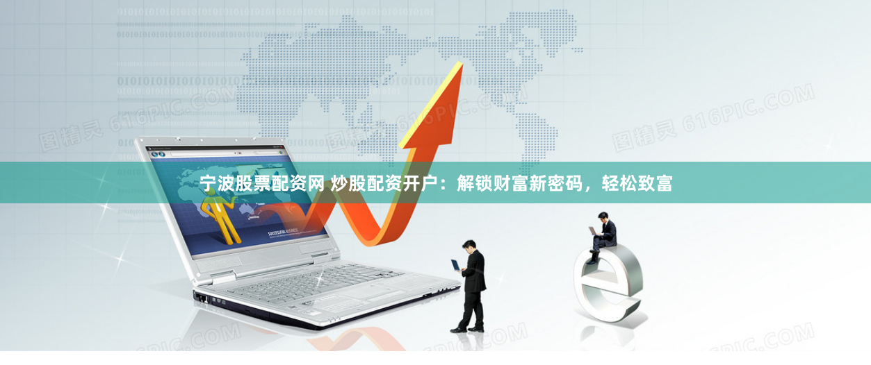 宁波股票配资网 炒股配资开户：解锁财富新密码，轻松致富