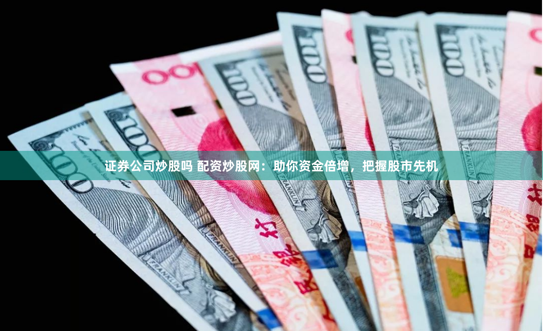 证券公司炒股吗 配资炒股网：助你资金倍增，把握股市先机