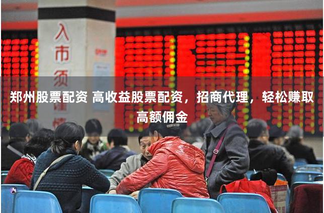 郑州股票配资 高收益股票配资,招商代理,轻松赚取高额佣金