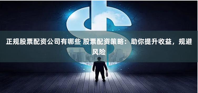 正规股票配资公司有哪些 股票配资策略：助你提升收益，规避风险