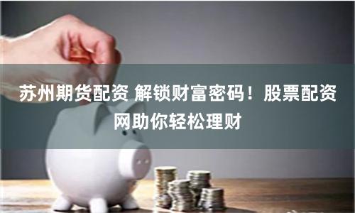 苏州期货配资 解锁财富密码！股票配资网助你轻松理财
