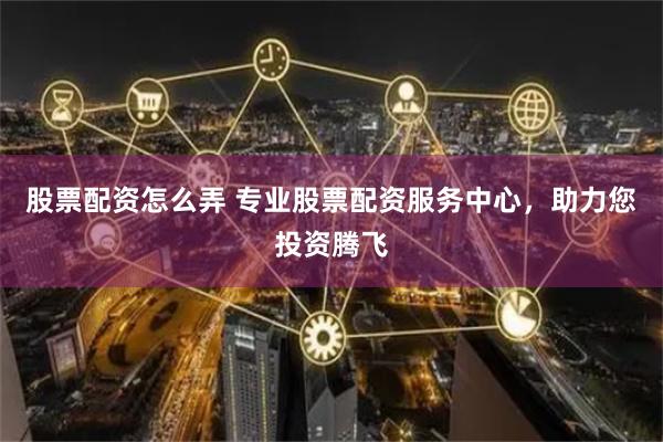 股票配资怎么弄 专业股票配资服务中心，助力您投资腾飞
