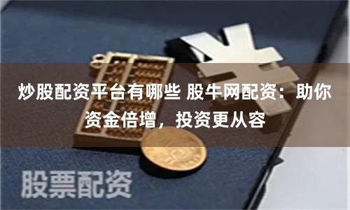 炒股配资平台有哪些 股牛网配资：助你资金倍增，投资更从容