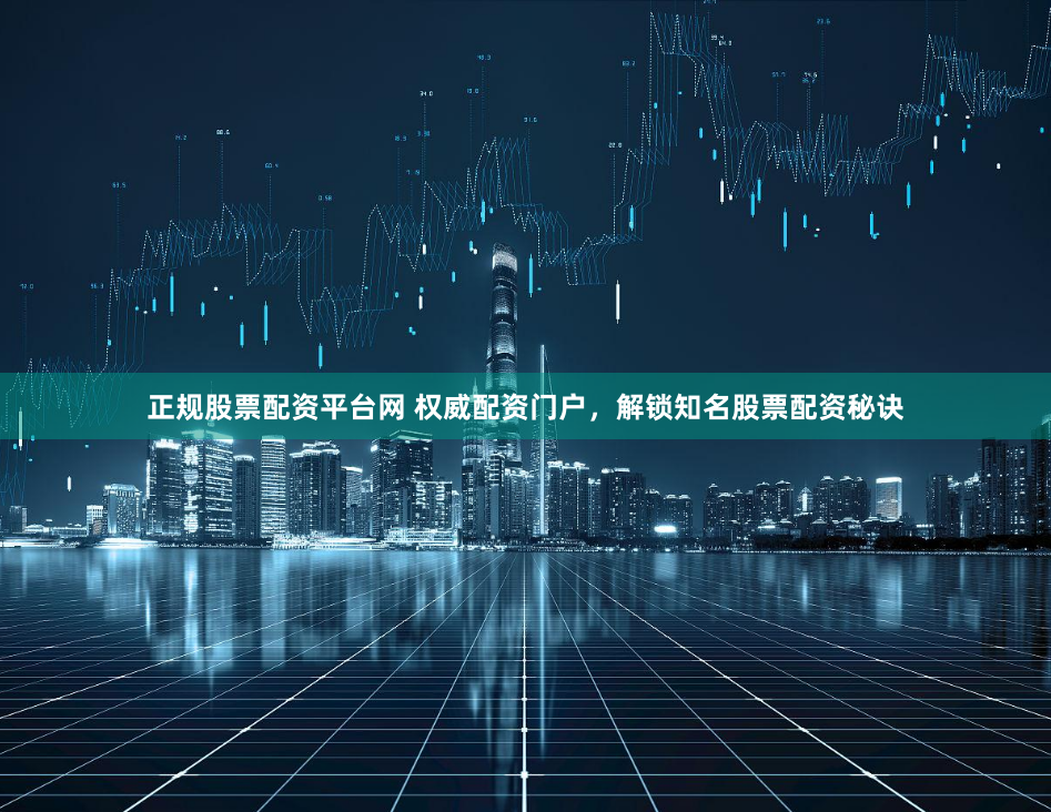 正规股票配资平台网 权威配资门户,解锁知名股票配资秘诀