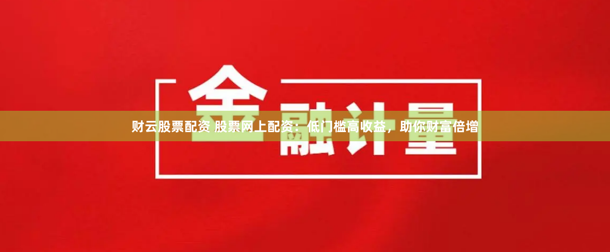 财云股票配资 股票网上配资:低门槛高收益,助你财富倍增