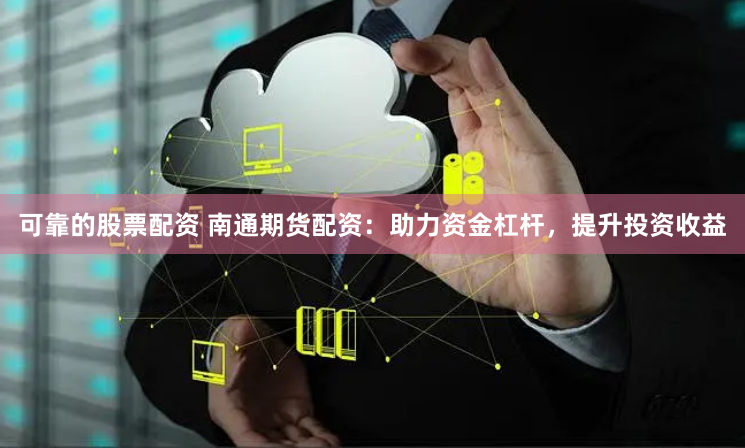 可靠的股票配资 南通期货配资：助力资金杠杆，提升投资收益