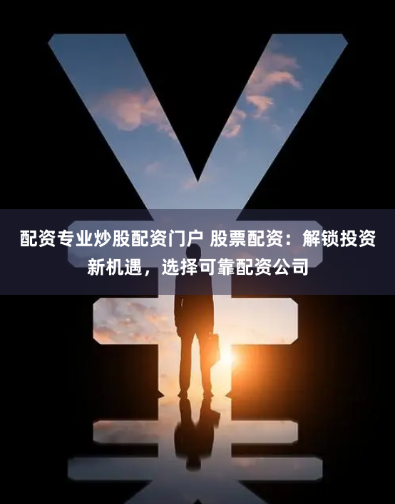配资专业炒股配资门户 股票配资：解锁投资新机遇，选择可靠配资公司