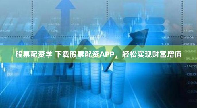 股票配资学 下载股票配资APP，轻松实现财富增值