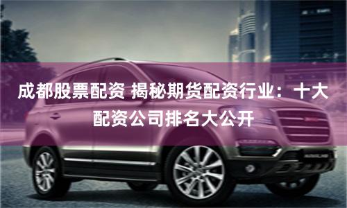 成都股票配资 揭秘期货配资行业：十大配资公司排名大公开