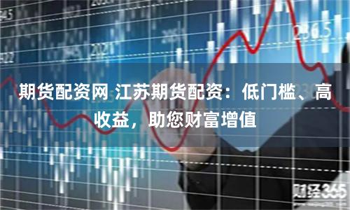 期货配资网 江苏期货配资：低门槛、高收益，助您财富增值