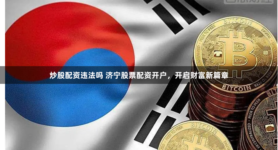 炒股配资违法吗 济宁股票配资开户，开启财富新篇章