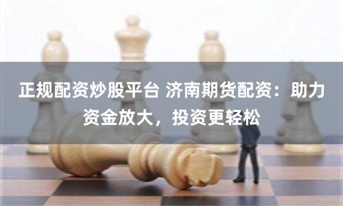 正规配资炒股平台 济南期货配资：助力资金放大，投资更轻松