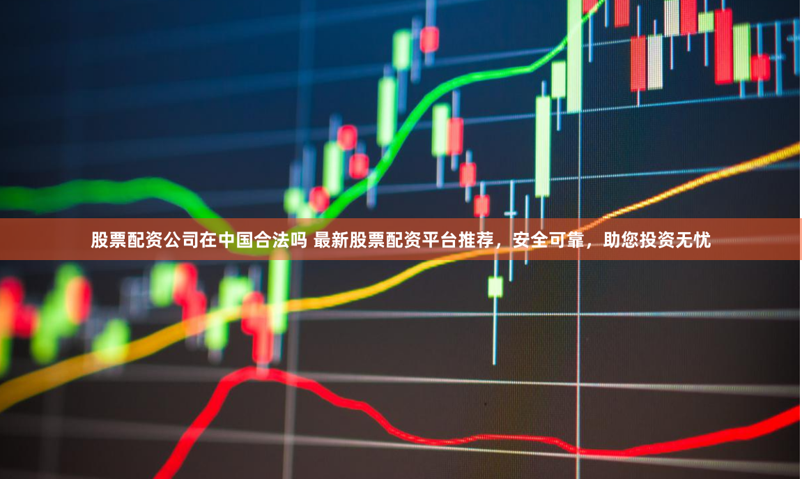 股票配资公司在中国合法吗 最新股票配资平台推荐，安全可靠，助您投资无忧
