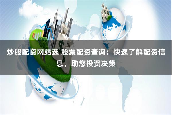 炒股配资网站选 股票配资查询：快速了解配资信息，助您投资决策