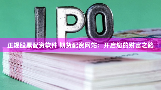 正规股票配资软件 期货配资网站：开启您的财富之路