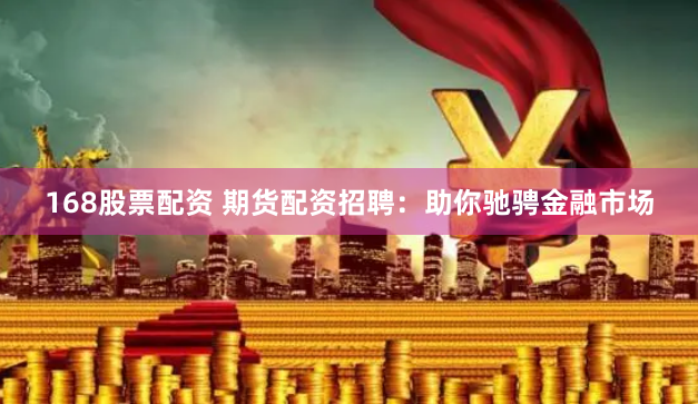 168股票配资 期货配资招聘:助你驰骋金融市场