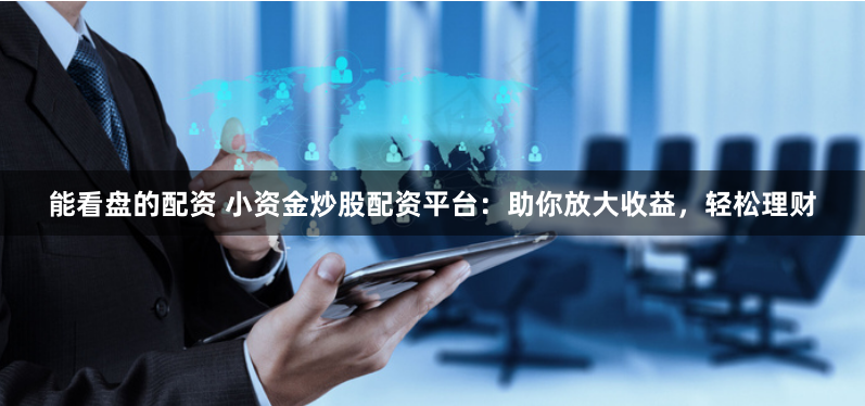 能看盘的配资 小资金炒股配资平台：助你放大收益，轻松理财