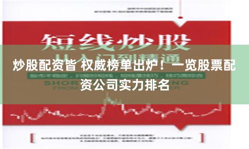 炒股配资皆 权威榜单出炉！一览股票配资公司实力排名