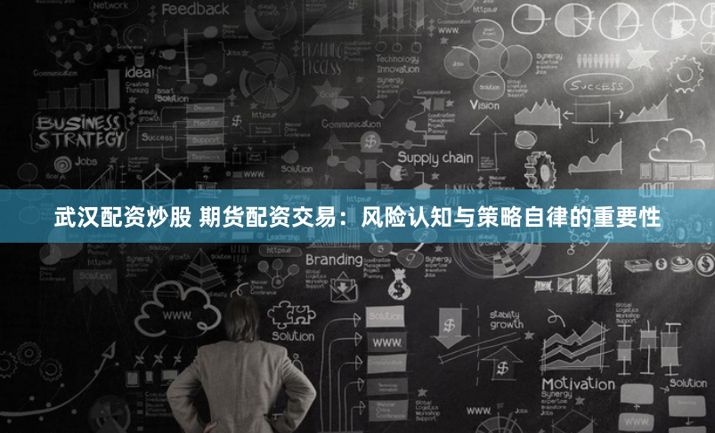 武汉配资炒股 期货配资交易：风险认知与策略自律的重要性