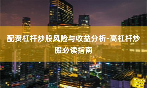 配资杠杆炒股风险与收益分析-高杠杆炒股必读指南