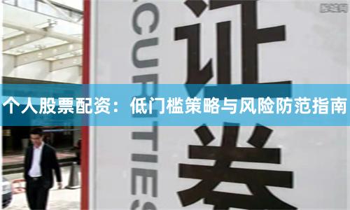 个人股票配资：低门槛策略与风险防范指南