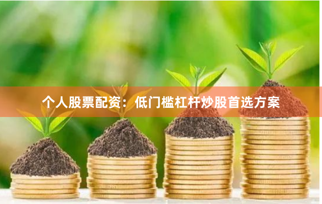 个人股票配资：低门槛杠杆炒股首选方案