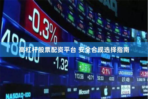 高杠杆股票配资平台 安全合规选择指南