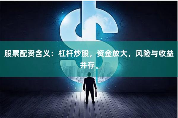 股票配资含义：杠杆炒股，资金放大，风险与收益并存。