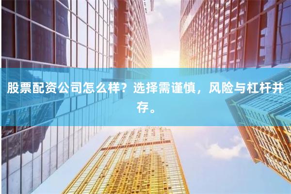 股票配资公司怎么样?选择需谨慎,风险与杠杆并存。