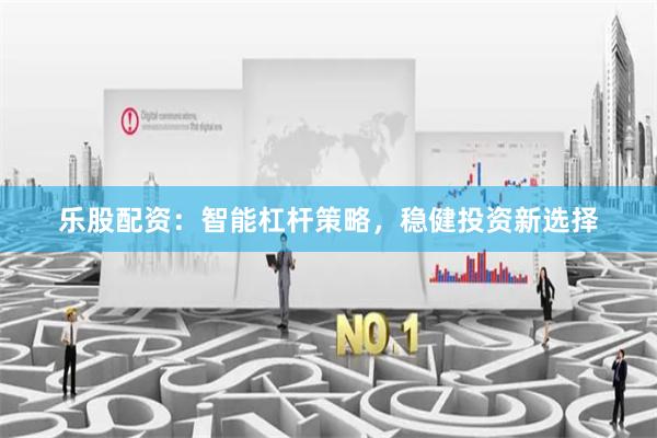 乐股配资：智能杠杆策略，稳健投资新选择