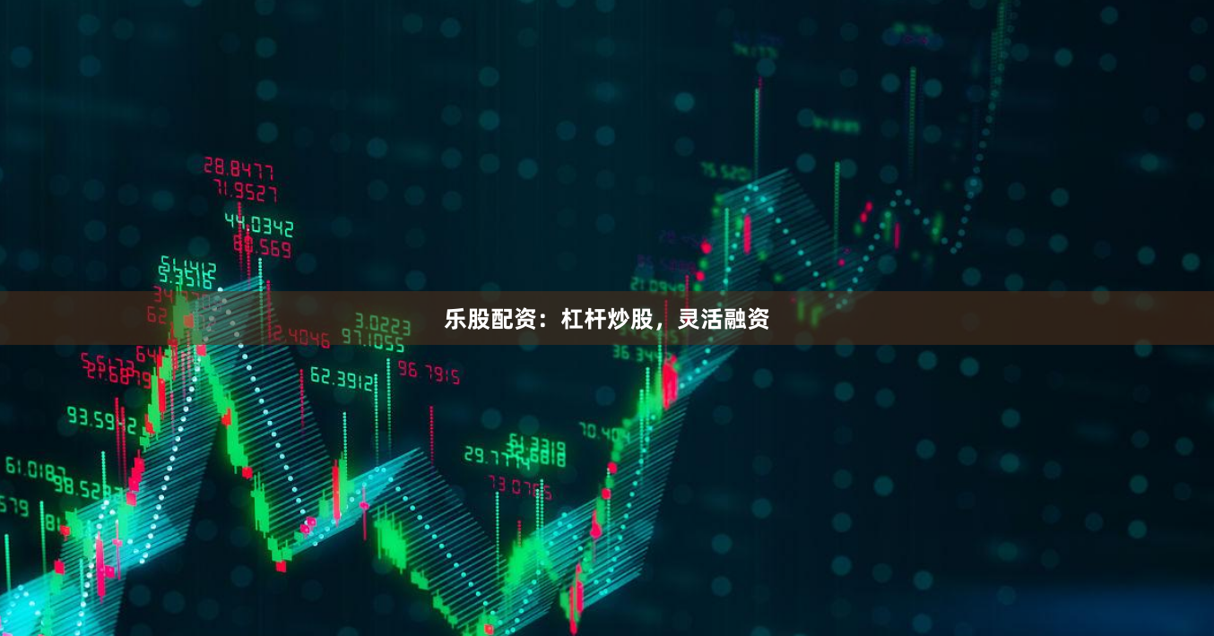 乐股配资：杠杆炒股，灵活融资