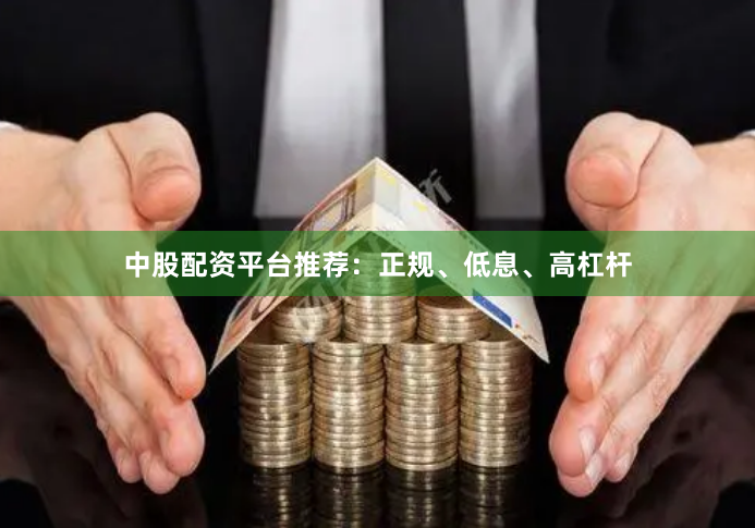 中股配资平台推荐：正规、低息、高杠杆