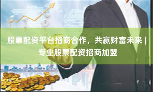 股票配资平台招商合作，共赢财富未来 | 专业股票配资招商加盟