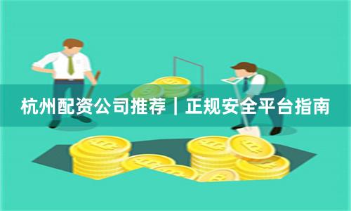 杭州配资公司推荐｜正规安全平台指南