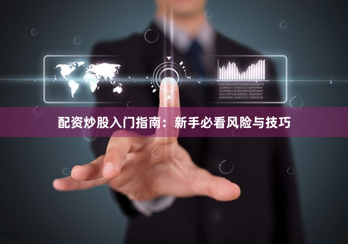 配资炒股入门指南：新手必看风险与技巧