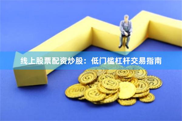 线上股票配资炒股：低门槛杠杆交易指南