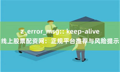z_error_msg:: keep-alive线上股票配资网：正规平台推荐与风险提示
