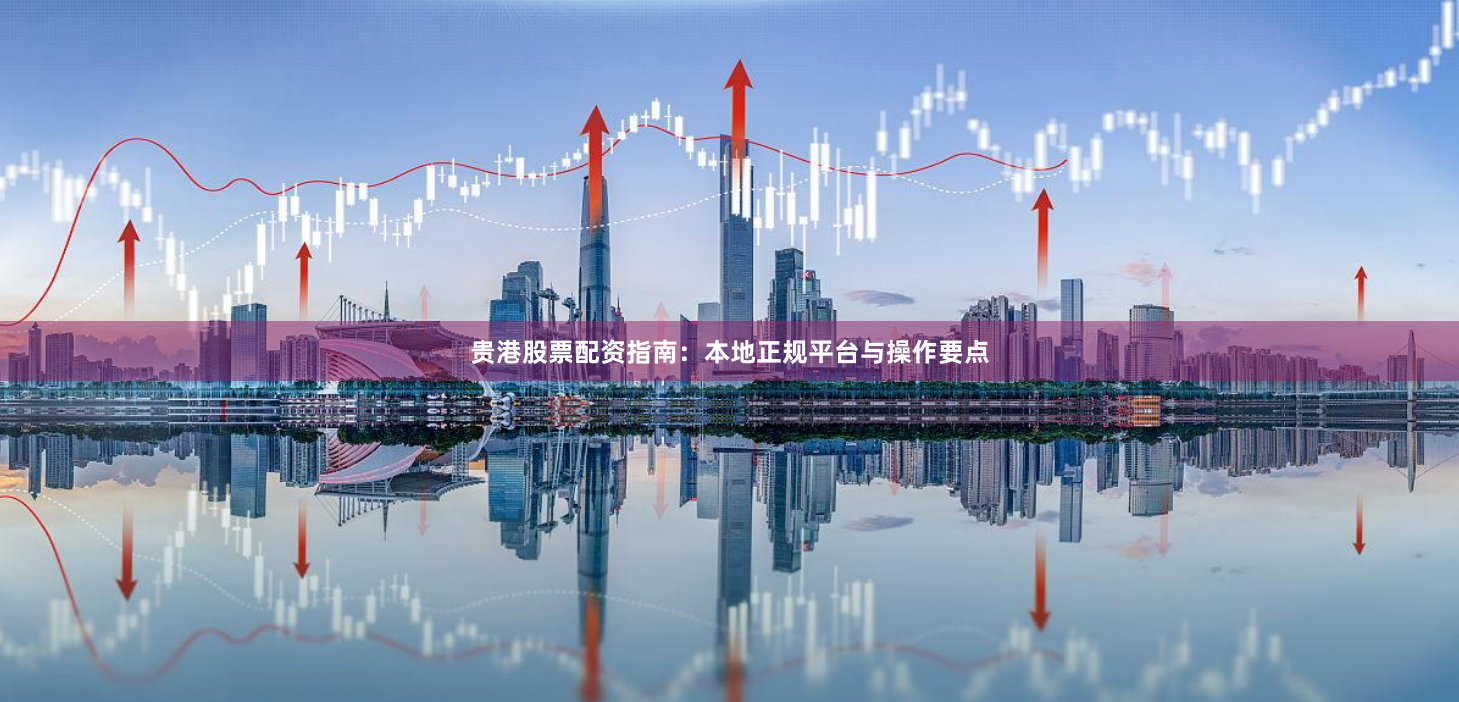 贵港股票配资指南:本地正规平台与操作要点