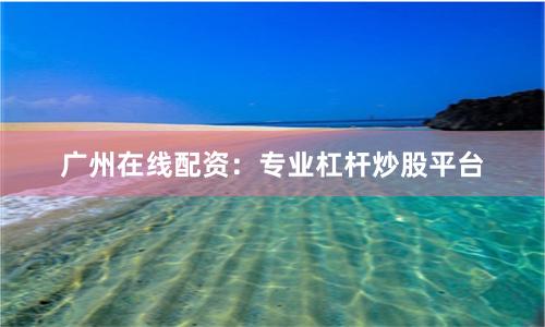 广州在线配资：专业杠杆炒股平台
